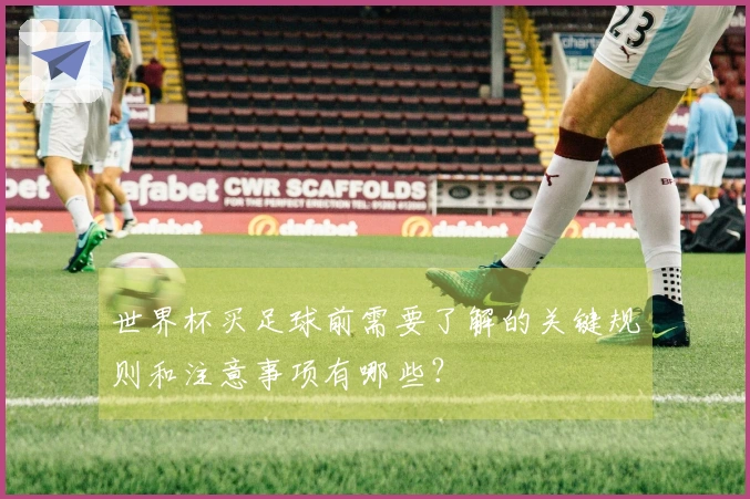 世界杯买足球前需要了解的关键规则和注意事项有哪些？