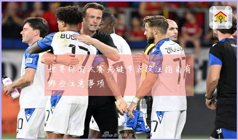 世界杯淘汰赛关键节点投注指南有哪些注意事项
