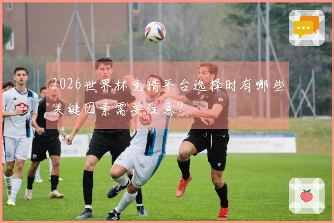 2026世界杯竞猜平台选择时有哪些关键因素需要注意？