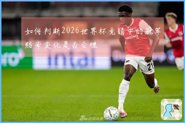 如何判断2026世界杯竞猜中的冠军赔率变化是否合理